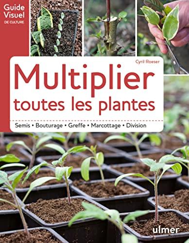 Multiplier toutes les plantes : semis, bouturage, greffe, marcottage, division