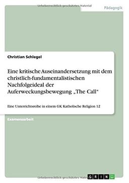 Eine kritische Auseinandersetzung mit dem christlich-fundamentalistischen Nachfolgeideal der Auferweckungsbewegung "The Call": Eine Unterrichtsreihe in einem GK Katholische Religion 12