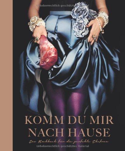 Komm du mir nach Hause: Das Kochbuch für die perfekte Ehefrau