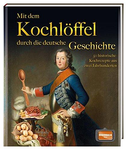 Mit dem Kochlöffel durch die deutsche Geschichte: 50 historische Rezepte aus zwei Jahrtausenden