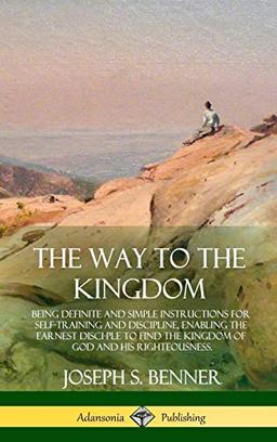 The Way to the Kingdom: Being Definite and Simple Instructions for Self-Training and Discipline, Enabling the Earnest Disci-ple to Find the Kingdom of God and his Righteousness (Hardcover)