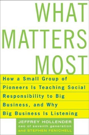 What Matters Most: How A Small Group Of Pioneers Is Teaching Social Responsibility To Big Business, And Why Big Business Is Listening: Creating Businesses That Matter