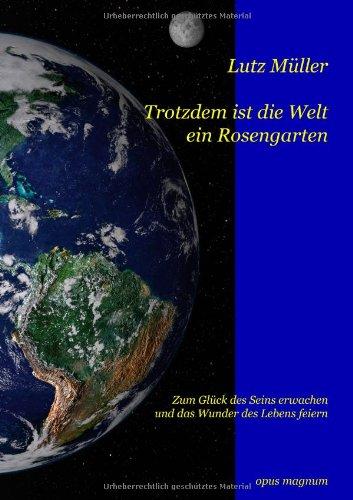 Trotzdem ist die Welt ein Rosengarten: Zum Glück des Seins erwachen und das Wunder des Lebens feiern