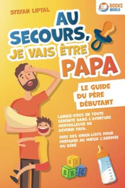 Au secours, je vais être papa - Le guide du père débutant: Lancez-vous en toute sérénité dans l’aventure merveilleuse de devenir papa. Avec des check-lists pour préparer au mieux l'arrivée du bébé