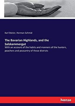 The Bavarian Highlands, and the Salzkammergut: With an account of the habits and manners of the hunters, poachers and peasantry of these districts