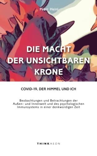 Die Macht der unsichtbaren Krone: Covid-19, der Himmel und ich. Beobachtungen und Betrachtungen der Außen- und Innenwelt und des psychologischen Immunsystems in einer denkwürdigen Zeit