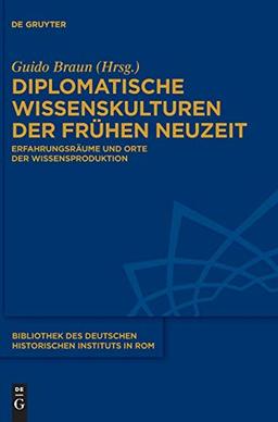 Diplomatische Wissenskulturen der Frühen Neuzeit: Erfahrungsräume und Orte der Wissensproduktion (Bibliothek des Deutschen Historischen Instituts in Rom, Band 136)