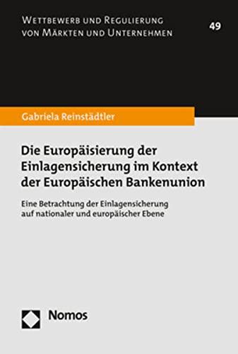 Die Europäisierung der Einlagensicherung im Kontext der Europäischen Bankenunion: Eine Betrachtung der Einlagensicherung auf nationaler und ... Regulierung Von Markten Und Unternehmen, 49)