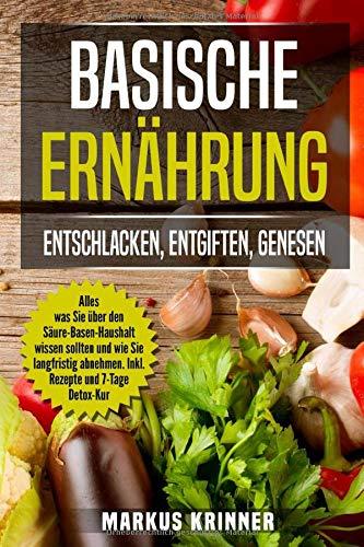 Basische Ernährung: Entschlacken, Entgiften, Genesen!: Alles was Sie über den Säure-Basen-Haushalt wissen sollten und wie Sie langfristig abnehmen. Inkl. Rezepte und 7-Tage Detox-Kur