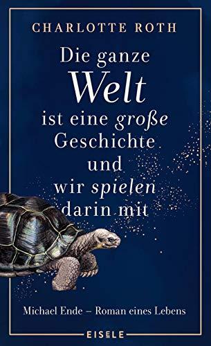 Die ganze Welt ist eine große Geschichte, und wir spielen darin mit: Michael Ende - Roman eines Lebens