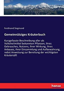 Gemeinnütziges Kräuterbuch: Kurzgefasste Beschreibung aller als Volksheilmittel bekannten Pflanzen, ihres Gebrauches, Nutzens, ihrer Wirkung, ihres ... zur Bereitung der wichtigsten Kräutersäft