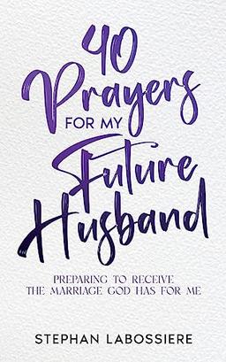 40 Prayers for My Future Husband: Preparing to Receive the Marriage God Has for Me