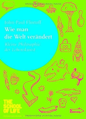 Wie man die Welt verändert: Kleine Philosophie der Lebenskunst