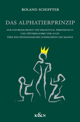 Das Alphatierprinzip: Zur Naturgeschichte von Heldentum, Personenkult und Götterglauben und auch: über den physiologischen Schwachsinn des Mannes