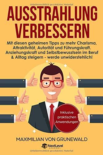 Ausstrahlung verbessern: Mit diesen geheimen Tipps zu mehr Charisma, Attraktivität, Autorität und Führungskraft. Anziehungskraft und Selbstbewusstsein ... & Alltag steigern - werde unwiderstehlich!