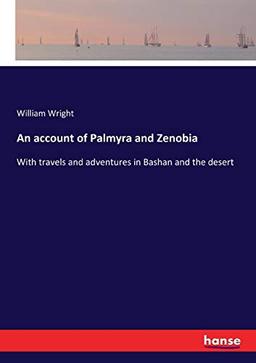 An account of Palmyra and Zenobia: With travels and adventures in Bashan and the desert