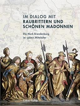 Im Dialog mit Raubrittern und Schönen Madonnen: Die Mark Brandenburg im späten Mittelalter (Studien zur brandenburgischen und vergleichenden Landesgeschichte)