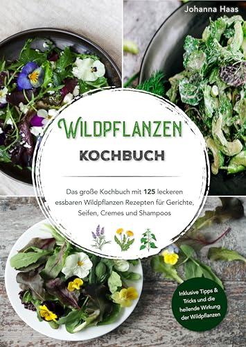 Wildpflanzen Kochbuch - Das große Kochbuch mit 125 leckeren essbaren Wildpflanzen Rezepten für Gerichte, Seifen, Cremes und Shampoo: Inklusive Tipps & Tricks und die heilende Wirkung der Wildpflanzen