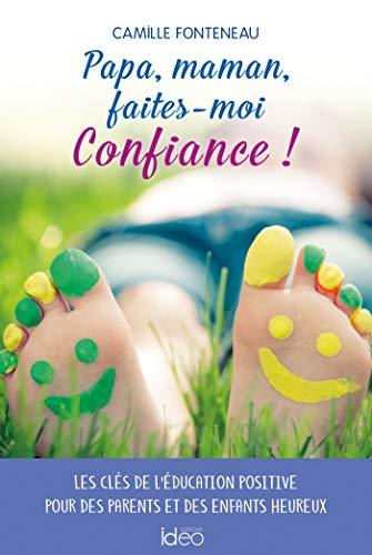 Papa, maman, faites-moi confiance ! : les clés de l'éducation positive pour des parents et des enfants heureux