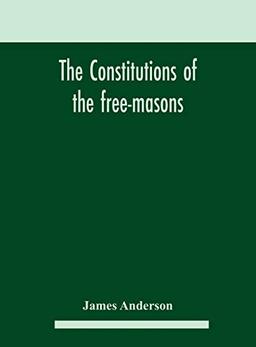 The constitutions of the free-masons: containing the history, charges, regulations, &c. of that most ancient and right worshipful fraternity : for the use of the lodges