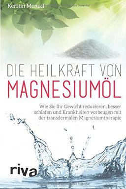 Die Heilkraft von Magnesiumöl: Wie Sie Ihr Gewicht reduzieren, besser schlafen und Krankheiten vorbeugen mit der transdermalen Magnesiumtherapie