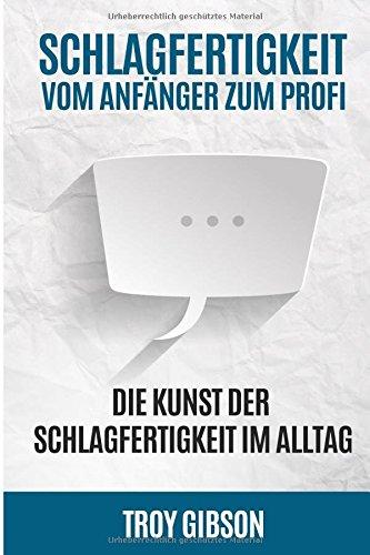 Schlagfertigkeit - Vom Anfänger zum Profi: Die Kunst der Schlagfertigkeit im Alltag (Rhetorik, Stress, Smalltalk, Kontern, Schlagfähigkeit trainieren, wortgewandt, sprachlos)