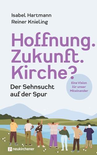 Hoffnung. Zukunft. Kirche?: Der Sehnsucht auf der Spur. Eine Vision für unser Miteinander