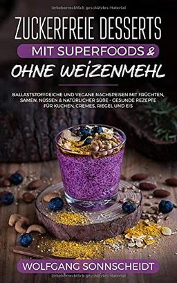 Zuckerfreie Desserts mit Superfoods & ohne Weizenmehl: Ballaststoffreiche und vegane Nachspeisen mit Früchten, Samen, Nüssen & natürlicher Süße – gesunde Rezepte für Kuchen, Cremes, Riegel und Eis