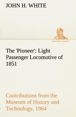 The 'Pioneer': Light Passenger Locomotive of 1851 United States Bulletin 240, Contributions from the Museum of History and Technology, paper 42, 1964 (TREDITION CLASSICS)