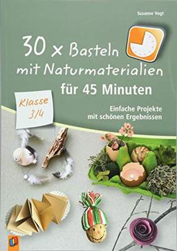 30 x Basteln mit Naturmaterialien für 45 Minuten – Klasse 3/4: Einfache Projekte mit schönen Ergebnissen (30 x 45 Minuten)