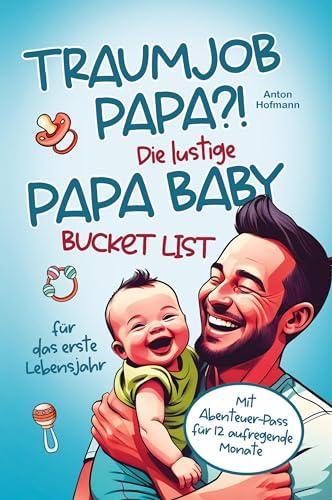 Traumjob Papa?! Die lustige Papa Baby Bucketlist für das erste Lebensjahr zur Stärkung der Vater-Kind-Bindung und Schaffung unvergesslicher Momente: mit Abenteuer-Pass für 12 aufregende Monate!