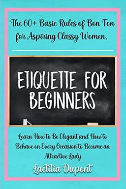 Etiquette for beginners: The 60+ Basic Rules of Bon Ton for Aspiring Classy Women. Learn How to Be Elegant and How to Behave on Every Occasion to Become an Attractive Lady