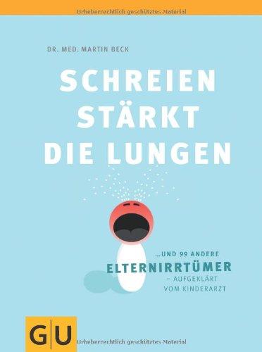 Schreien stärkt die Lungen und 99 andere Elternirrtümer - aufgeklärt vom Kinderarzt (GU Textratgeber Partnerschaft & Familie)