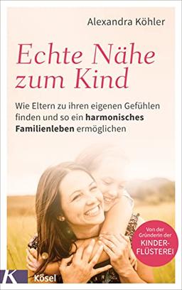 Echte Nähe zum Kind: Wie Eltern zu ihren eigenen Gefühlen finden und so ein harmonisches Familienleben ermöglichen - Von der Gründerin der Kinderflüsterei