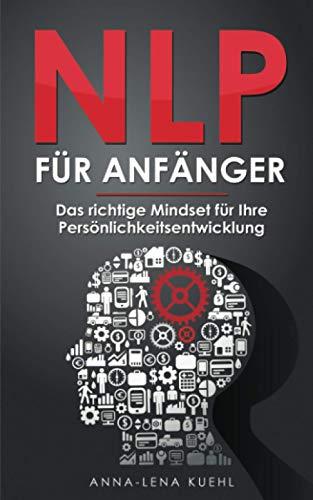 NLP für Anfänger - Das richtige Mindset für Ihre Persönlichkeitsentwicklung: Wie Sie Ihre Gedanken kontrollieren und das eigene Unterbewusstsein programmieren um erfolgreicher im Leben zu werden