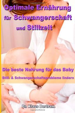 Optimale Ernährung für Schwangerschaft und Stillzeit: Die beste Nahrung für das Baby - Still- und Schwangerschaftsprobleme mit natürlichen Heilverfahren lindern