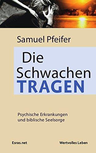 Die Schwachen tragen: Psychische Erkrankungen und biblische Seelsorge (Wertvolles Leben / zu Themen aus den Bereichen der christlichen Lebensberatung und der Ethik)