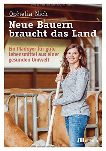 Neue Bauern braucht das Land: Ein Plädoyer für gute Lebensmittel aus einer gesunden Umwelt