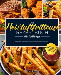 Das Heißluftfritteuse Rezeptbuch für Anfänger: Einfache und schnelle Rezepte für leckere Gerichte inklusive Instandhaltung, Snacks und Desserts