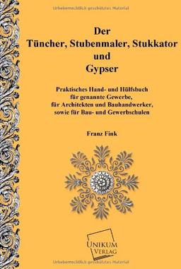 Der Tünchner, Stubenmaler; Stukkator und Gypser: Praktische Hand- und Hülfsbuch für gennante Gewerbe