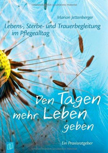 Lebens-, Sterbe- und Trauerbegleitung im Pflegealltag: Den Tagen mehr Leben geben: Ein Praxisratgeber