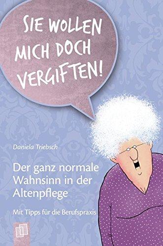 "Sie wollen mich doch vergiften!" Der ganz normale Wahnsinn in der Altenpflege: Mit Tipps für die Berufspraxis