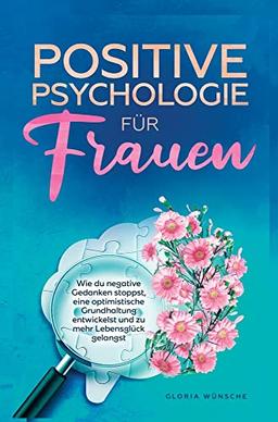 Positive Psychologie für Frauen: Wie du negative Gedanken stoppst, eine optimistische Grundhaltung entwickelst und zu mehr Lebensglück gelangst