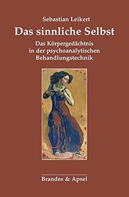 Das sinnliche Selbst: Körpergedächtnis und psychoanalytische Behandlungstechnik