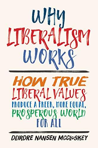 Mccloskey, D: Why Liberalism Works: How True Liberal Values Produce a Freer, More Equal, Prosperous World for All