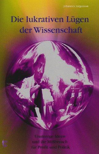 Die lukrativen Lügen der Wissenschaft: Unsinnige Ideen und ihr Mißbrauch für Profit und Politik