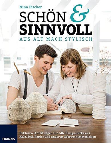 Schön & sinnvoll: aus alt mach stylisch. Exklusive Anleitungen für edle Designstücke aus Holz, Seil, Papier und anderen Gebrauchsmaterialien