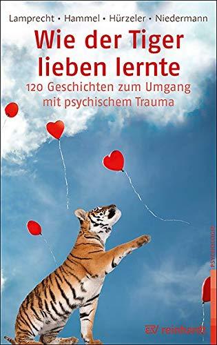 Wie der Tiger lieben lernte: 120 Geschichten zum Umgang mit psychischem Trauma