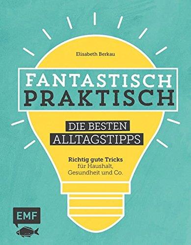 Fantastisch praktisch - Die besten Alltagstipps: Richtig gute Tricks für Haushalt, Gesundheit und Co.