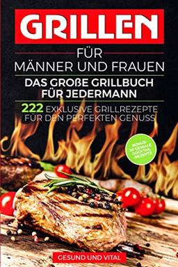 Grillen für Männer und Frauen - das große Grillbuch für Jedermann: 222 exklusive Grillrezepte für den perfekten Genuss - BONUS: 30 geniale Cocktail Rezepte für den besonderen Grillabend